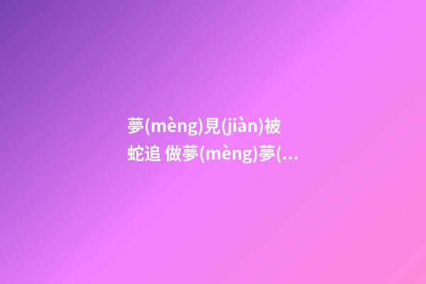夢(mèng)見(jiàn)被蛇追 做夢(mèng)夢(mèng)到被蛇追是什么意思